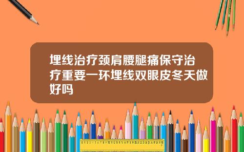 埋线治疗颈肩腰腿痛保守治疗重要一环埋线双眼皮冬天做好吗
