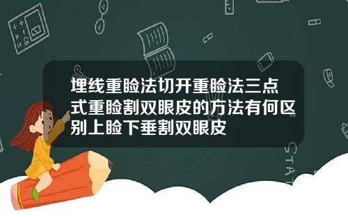 埋线重睑法切开重睑法三点式重睑割双眼皮的方法有何区别上睑下垂割双眼皮