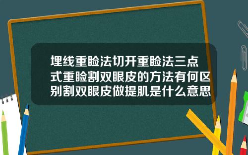 埋线重睑法切开重睑法三点式重睑割双眼皮的方法有何区别割双眼皮做提肌是什么意思