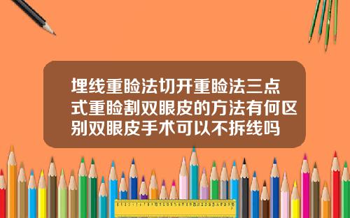 埋线重睑法切开重睑法三点式重睑割双眼皮的方法有何区别双眼皮手术可以不拆线吗