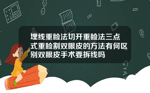 埋线重睑法切开重睑法三点式重睑割双眼皮的方法有何区别双眼皮手术要拆线吗