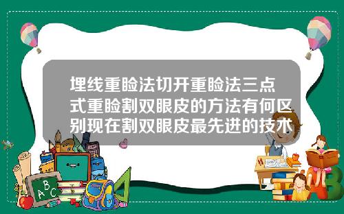 埋线重睑法切开重睑法三点式重睑割双眼皮的方法有何区别现在割双眼皮最先进的技术是什么