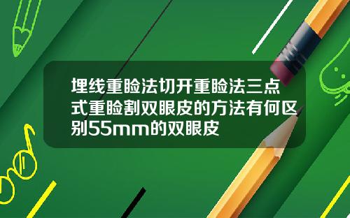 埋线重睑法切开重睑法三点式重睑割双眼皮的方法有何区别55mm的双眼皮