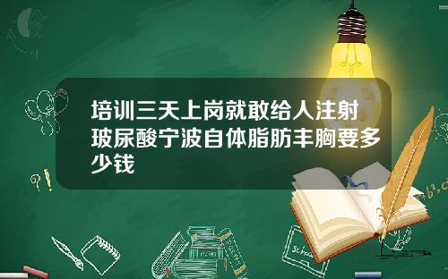 培训三天上岗就敢给人注射玻尿酸宁波自体脂肪丰胸要多少钱