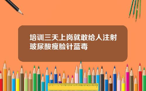 培训三天上岗就敢给人注射玻尿酸瘦脸针蓝毒