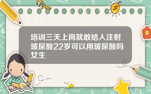 培训三天上岗就敢给人注射玻尿酸22岁可以用玻尿酸吗女生