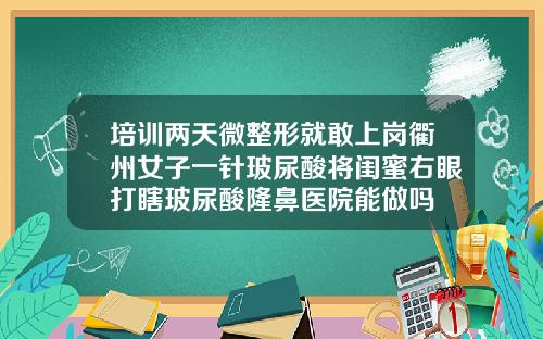 培训两天微整形就敢上岗衢州女子一针玻尿酸将闺蜜右眼打瞎玻尿酸隆鼻医院能做吗