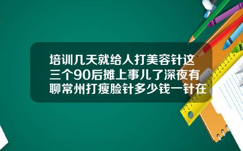 培训几天就给人打美容针这三个90后摊上事儿了深夜有聊常州打瘦脸针多少钱一针在哪曙光地址简介