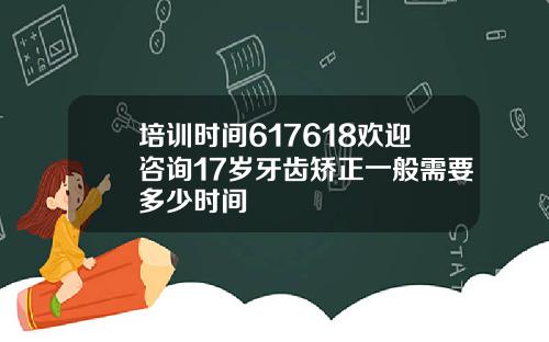 培训时间617618欢迎咨询17岁牙齿矫正一般需要多少时间