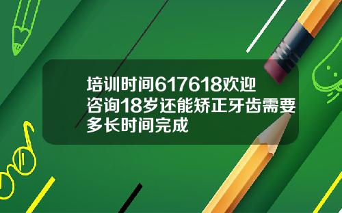 培训时间617618欢迎咨询18岁还能矫正牙齿需要多长时间完成