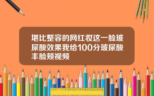 堪比整容的网红妆这一脸玻尿酸效果我给100分玻尿酸丰脸颊视频