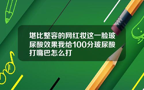 堪比整容的网红妆这一脸玻尿酸效果我给100分玻尿酸打嘴巴怎么打