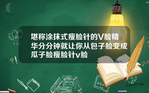 堪称涂抹式瘦脸针的V脸精华分分钟就让你从包子脸变成瓜子脸瘦脸针v脸