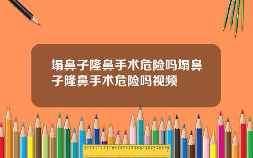 塌鼻子隆鼻手术危险吗塌鼻子隆鼻手术危险吗视频