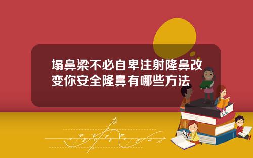 塌鼻梁不必自卑注射隆鼻改变你安全隆鼻有哪些方法