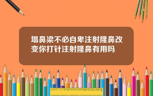 塌鼻梁不必自卑注射隆鼻改变你打针注射隆鼻有用吗