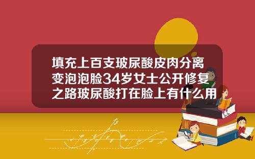 填充上百支玻尿酸皮肉分离变泡泡脸34岁女士公开修复之路玻尿酸打在脸上有什么用