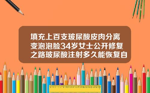 填充上百支玻尿酸皮肉分离变泡泡脸34岁女士公开修复之路玻尿酸注射多久能恢复自然