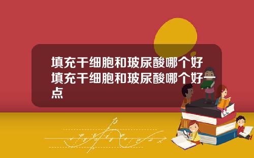 填充干细胞和玻尿酸哪个好填充干细胞和玻尿酸哪个好一点