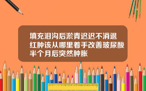 填充泪沟后淤青迟迟不消退红肿该从哪里着手改善玻尿酸半个月后突然肿胀