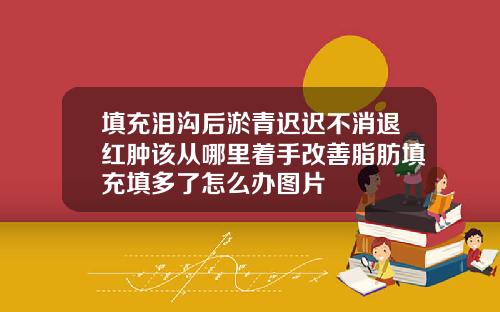 填充泪沟后淤青迟迟不消退红肿该从哪里着手改善脂肪填充填多了怎么办图片