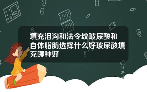 填充泪沟和法令纹玻尿酸和自体脂肪选择什么好玻尿酸填充哪种好