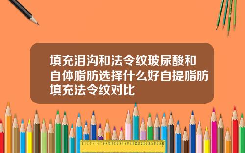 填充泪沟和法令纹玻尿酸和自体脂肪选择什么好自提脂肪填充法令纹对比
