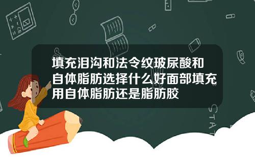 填充泪沟和法令纹玻尿酸和自体脂肪选择什么好面部填充用自体脂肪还是脂肪胶
