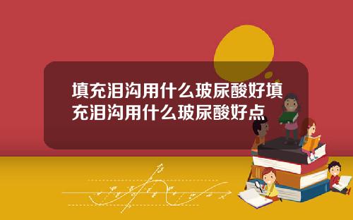 填充泪沟用什么玻尿酸好填充泪沟用什么玻尿酸好点