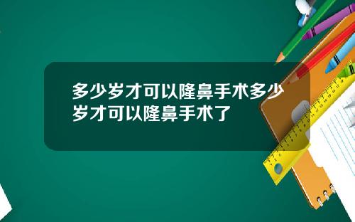 多少岁才可以隆鼻手术多少岁才可以隆鼻手术了