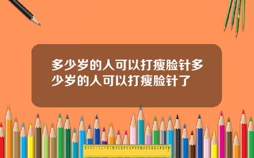 多少岁的人可以打瘦脸针多少岁的人可以打瘦脸针了