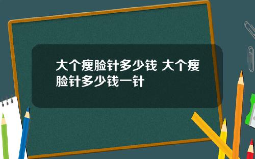大个瘦脸针多少钱 大个瘦脸针多少钱一针