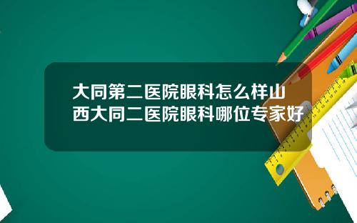 大同第二医院眼科怎么样山西大同二医院眼科哪位专家好