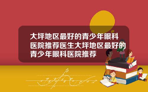 大坪地区最好的青少年眼科医院推荐医生大坪地区最好的青少年眼科医院推荐
