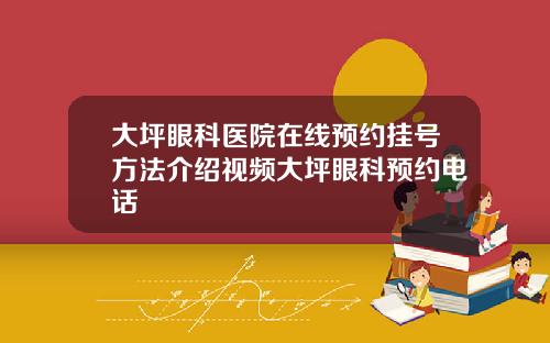 大坪眼科医院在线预约挂号方法介绍视频大坪眼科预约电话