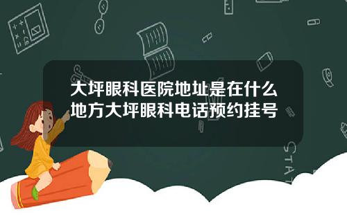 大坪眼科医院地址是在什么地方大坪眼科电话预约挂号