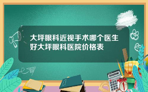 大坪眼科近视手术哪个医生好大坪眼科医院价格表