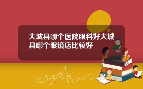 大城县哪个医院眼科好大城县哪个眼镜店比较好