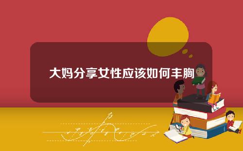 大妈分享女性应该如何丰胸