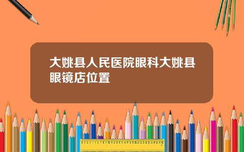 大姚县人民医院眼科大姚县眼镜店位置
