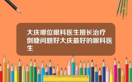 大庆哪位眼科医生擅长治疗倒睫问题好大庆最好的眼科医生