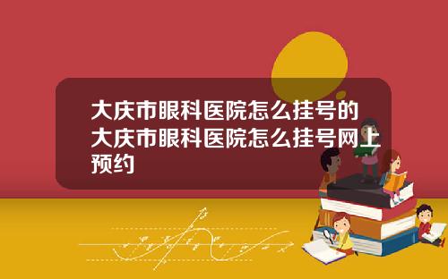 大庆市眼科医院怎么挂号的大庆市眼科医院怎么挂号网上预约
