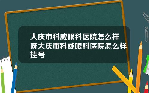 大庆市科威眼科医院怎么样呀大庆市科威眼科医院怎么样挂号