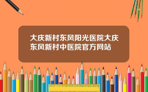 大庆新村东风阳光医院大庆东风新村中医院官方网站