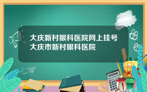 大庆新村眼科医院网上挂号大庆市新村眼科医院