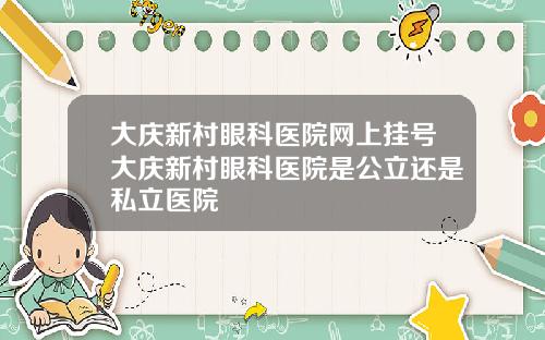 大庆新村眼科医院网上挂号大庆新村眼科医院是公立还是私立医院