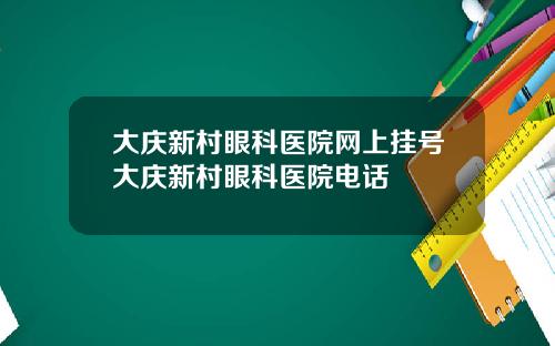 大庆新村眼科医院网上挂号大庆新村眼科医院电话