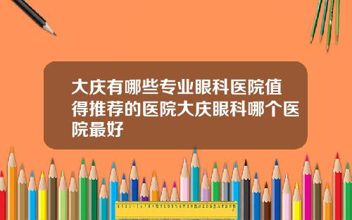 大庆有哪些专业眼科医院值得推荐的医院大庆眼科哪个医院最好