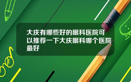 大庆有哪些好的眼科医院可以推荐一下大庆眼科哪个医院最好