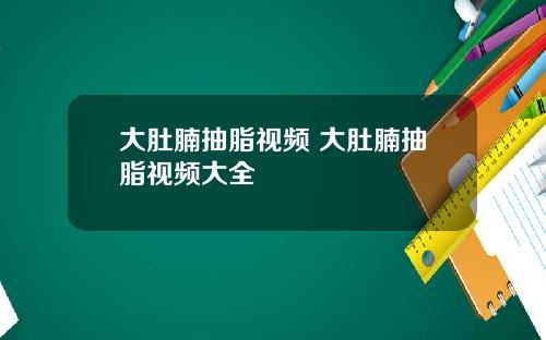 大肚腩抽脂视频 大肚腩抽脂视频大全